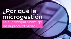 ¿Por qué la microgestión es el principal enemigo de la productividad?